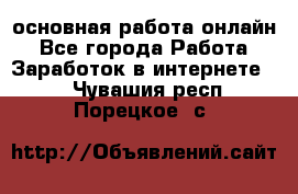 основная работа онлайн - Все города Работа » Заработок в интернете   . Чувашия респ.,Порецкое. с.